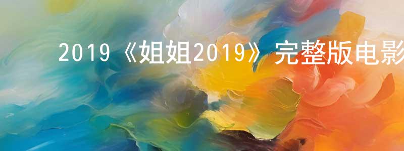 崔海花的动漫综艺大全,2019《姐姐2019》完整版电影/在线观看/百度云-美剧天堂
